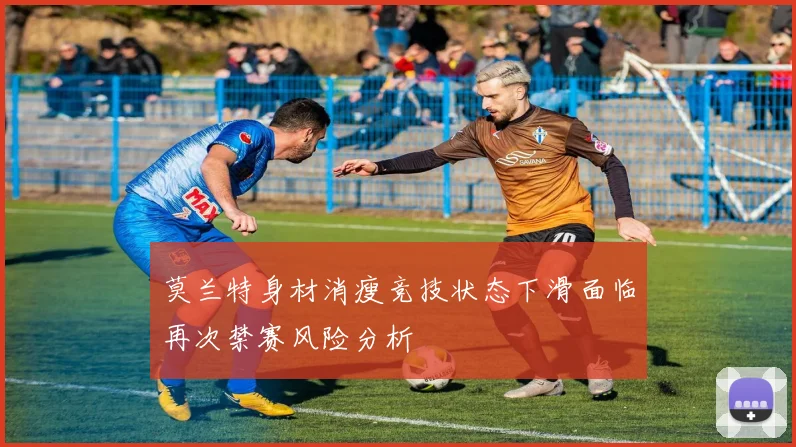 莫兰特身材消瘦竞技状态下滑面临再次禁赛风险分析