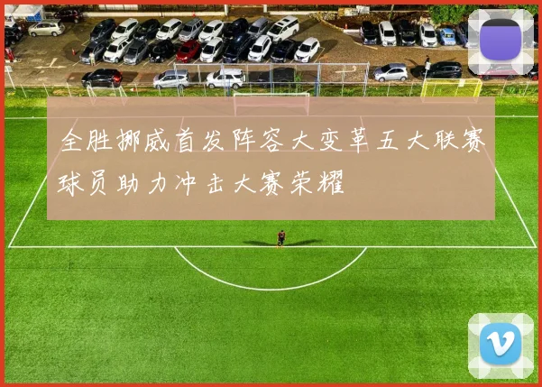 全胜挪威首发阵容大变革五大联赛球员助力冲击大赛荣耀