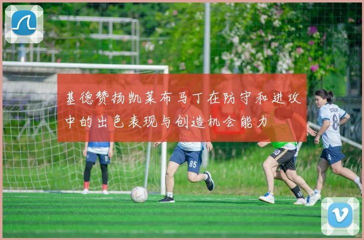 基德赞扬凯莱布马丁在防守和进攻中的出色表现与创造机会能力