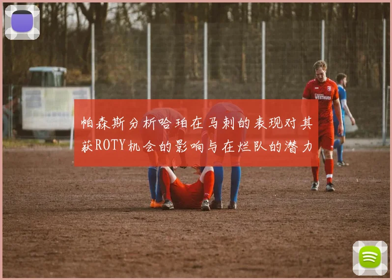 帕森斯分析哈珀在马刺的表现对其获ROTY机会的影响与在烂队的潜力