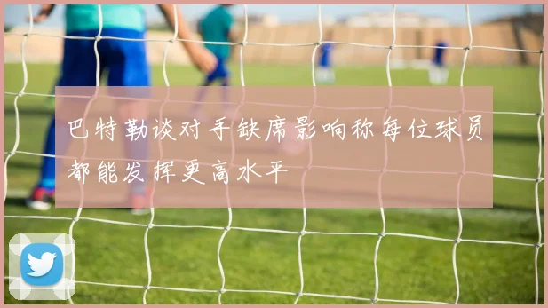 巴特勒谈对手缺席影响称每位球员都能发挥更高水平