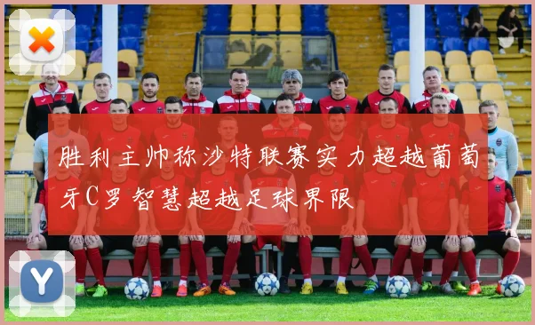 胜利主帅称沙特联赛实力超越葡萄牙C罗智慧超越足球界限