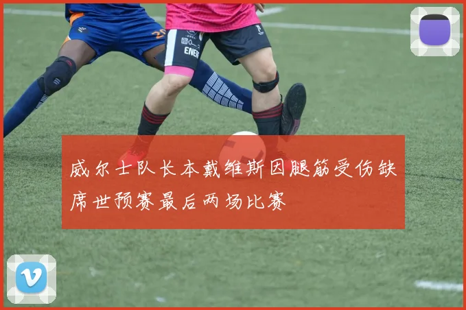 威尔士队长本戴维斯因腿筋受伤缺席世预赛最后两场比赛