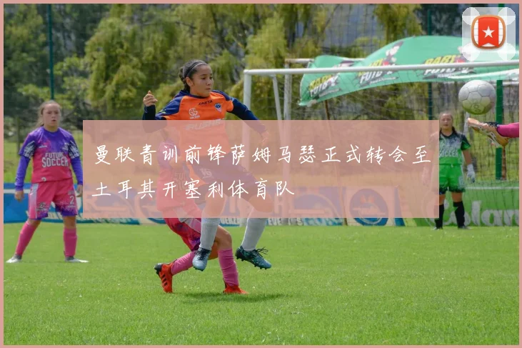 曼联青训前锋萨姆马瑟正式转会至土耳其开塞利体育队