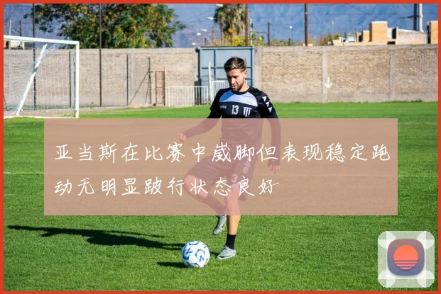 亚当斯在比赛中崴脚但表现稳定跑动无明显跛行状态良好