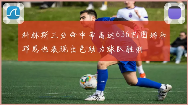 科林斯三分命中率高达636巴图姆和邓恩也表现出色助力球队胜利