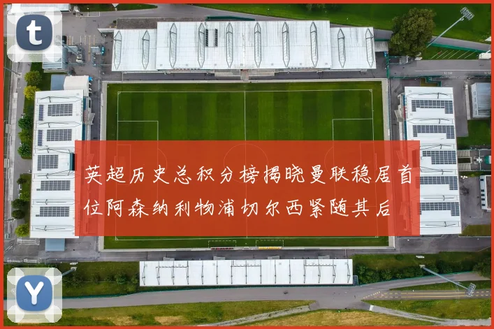英超历史总积分榜揭晓曼联稳居首位阿森纳利物浦切尔西紧随其后