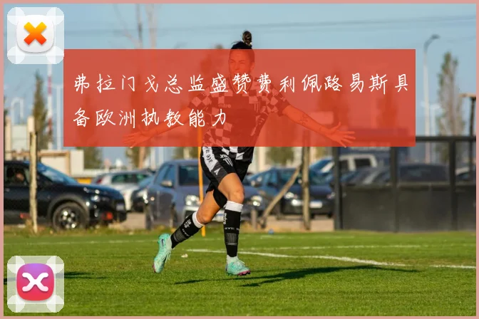 弗拉门戈总监盛赞费利佩路易斯具备欧洲执教能力