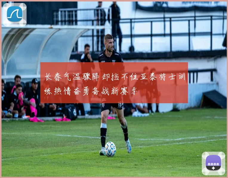 长春气温骤降却挡不住亚泰将士训练热情奋勇备战新赛季