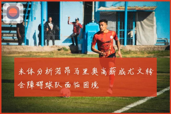米体分析若昂马里奥高薪成尤文转会障碍球队面临困境