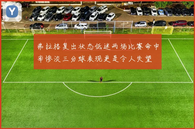 弗拉格复出状态低迷两场比赛命中率惨淡三分球表现更是令人失望