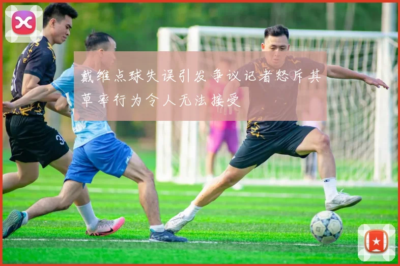 戴维点球失误引发争议记者怒斥其草率行为令人无法接受