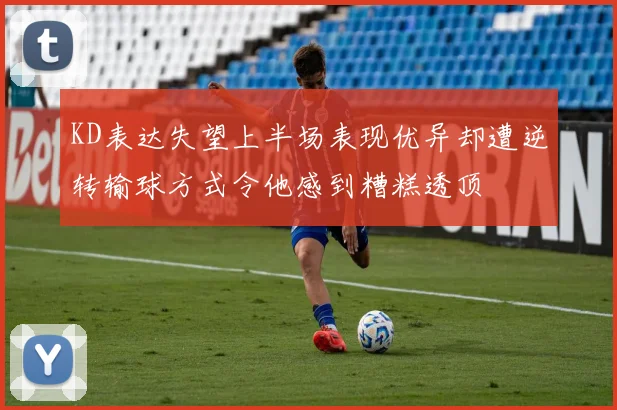 KD表达失望上半场表现优异却遭逆转输球方式令他感到糟糕透顶