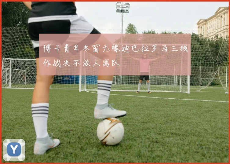 博卡青年冬窗无缘迪巴拉罗马三线作战决不放人离队