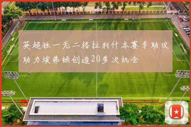 英超独一无二格拉利什本赛季助攻助力埃弗顿创造20多次机会