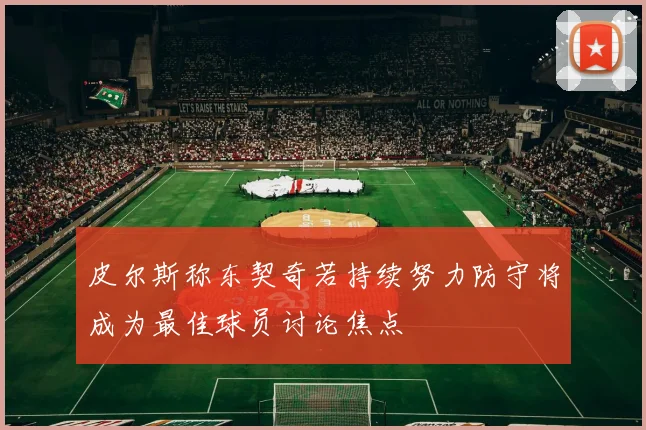 皮尔斯称东契奇若持续努力防守将成为最佳球员讨论焦点