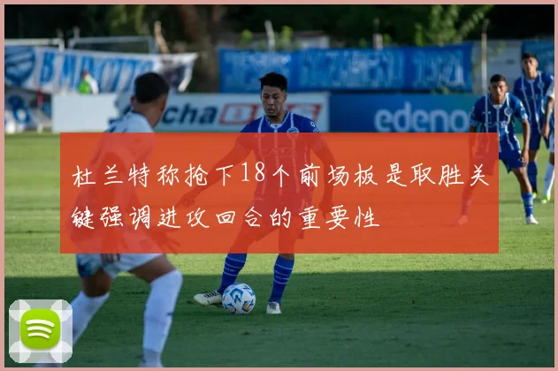 杜兰特称抢下18个前场板是取胜关键强调进攻回合的重要性