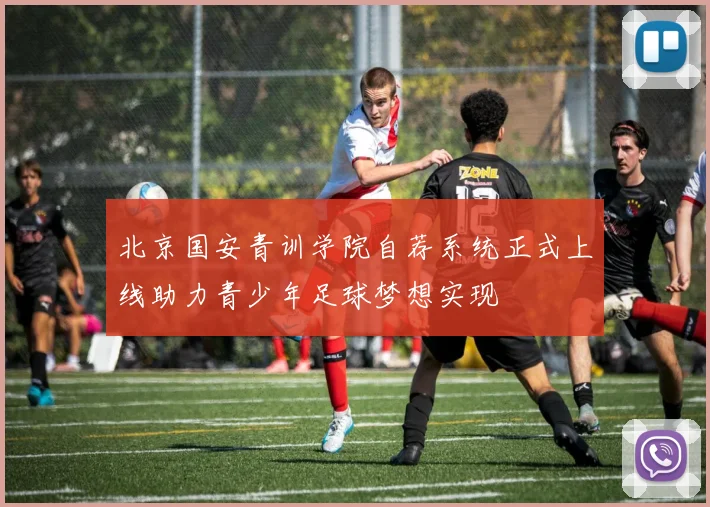 北京国安青训学院自荐系统正式上线助力青少年足球梦想实现