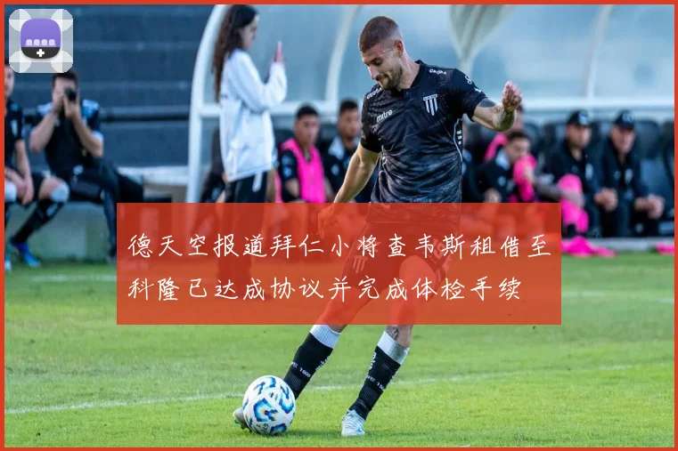 德天空报道拜仁小将查韦斯租借至科隆已达成协议并完成体检手续