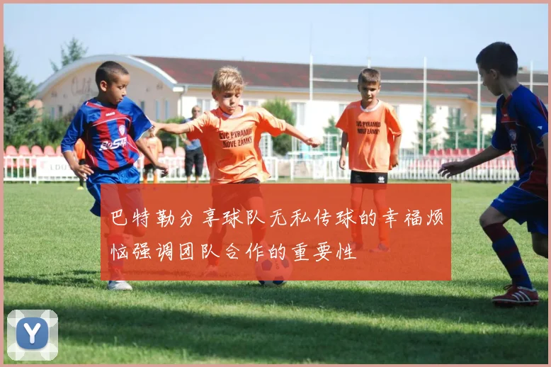 巴特勒分享球队无私传球的幸福烦恼强调团队合作的重要性