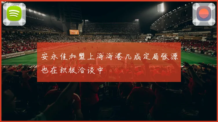 安永佳加盟上海海港几成定局张源也在积极洽谈中