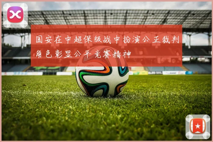 国安在中超保级战中扮演公正裁判角色彰显公平竞赛精神