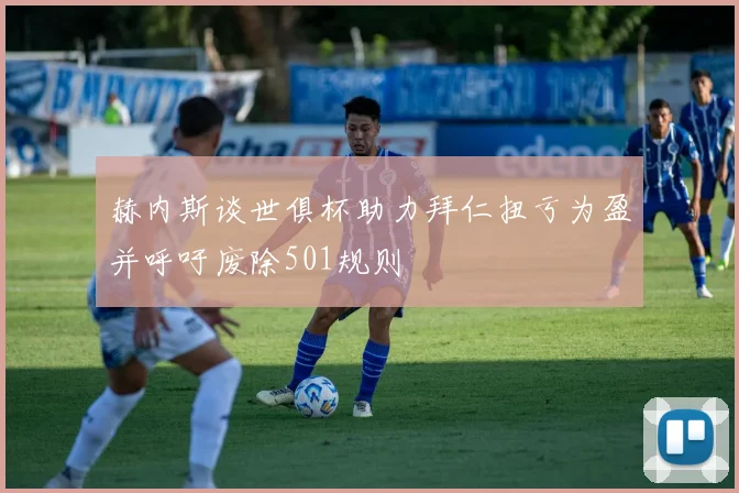 赫内斯谈世俱杯助力拜仁扭亏为盈并呼吁废除501规则