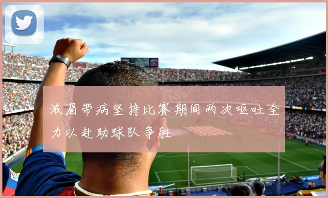 浓眉带病坚持比赛期间两次呕吐全力以赴助球队争胜
