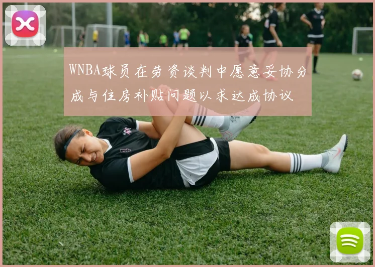WNBA球员在劳资谈判中愿意妥协分成与住房补贴问题以求达成协议