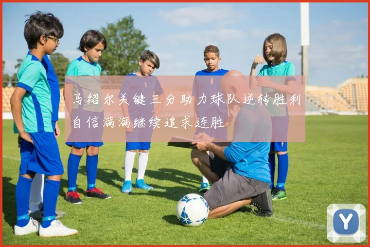 马绍尔关键三分助力球队逆转胜利自信满满继续追求连胜