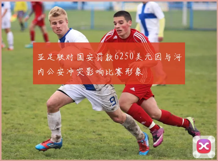 亚足联对国安罚款6250美元因与河内公安冲突影响比赛形象