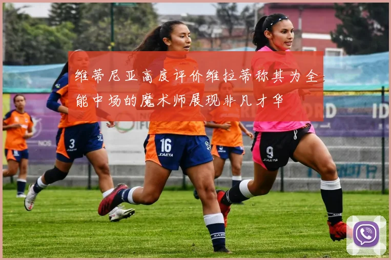 维蒂尼亚高度评价维拉蒂称其为全能中场的魔术师展现非凡才华