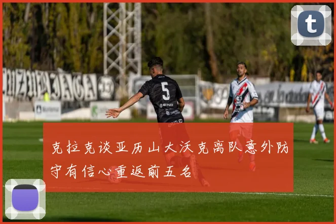 克拉克谈亚历山大沃克离队意外防守有信心重返前五名