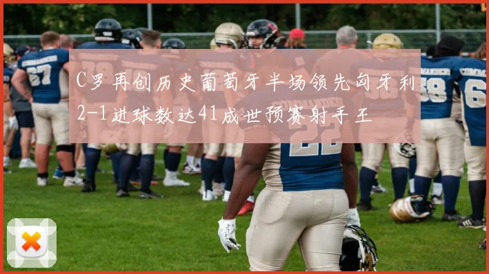 C罗再创历史葡萄牙半场领先匈牙利2-1进球数达41成世预赛射手王
