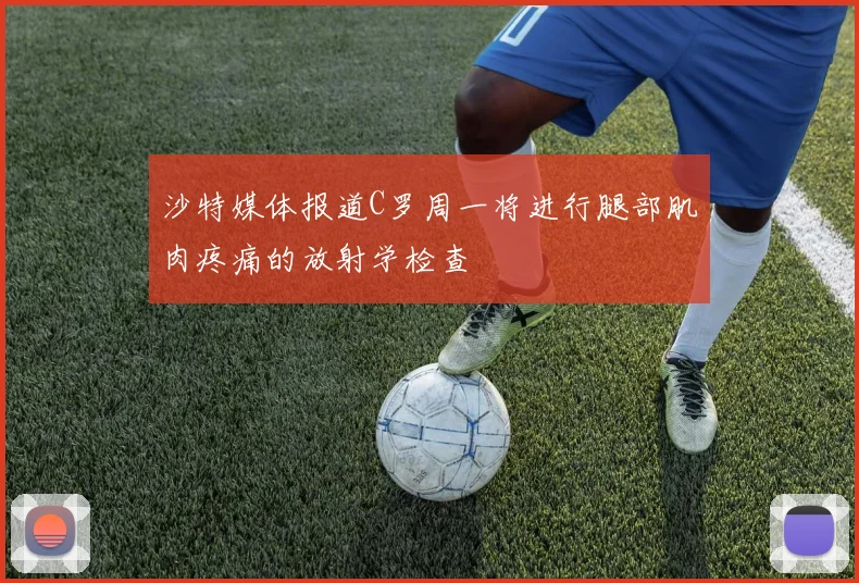 沙特媒体报道C罗周一将进行腿部肌肉疼痛的放射学检查