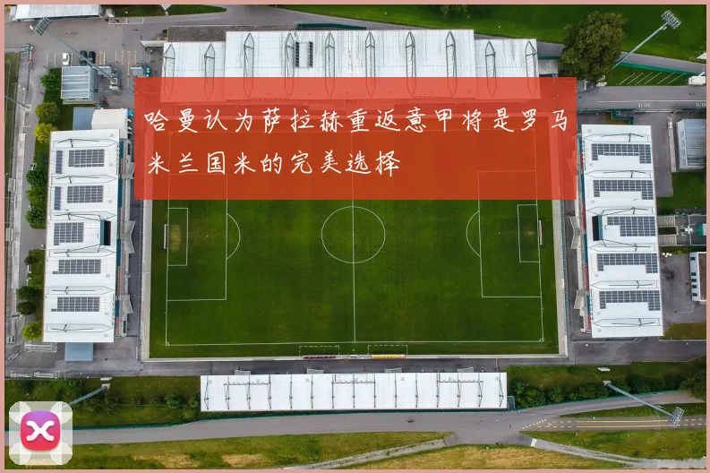 哈曼认为萨拉赫重返意甲将是罗马米兰国米的完美选择