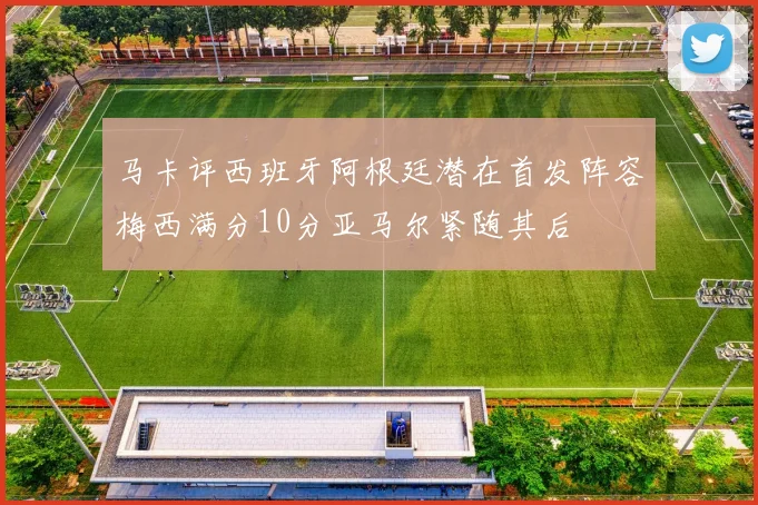 马卡评西班牙阿根廷潜在首发阵容梅西满分10分亚马尔紧随其后