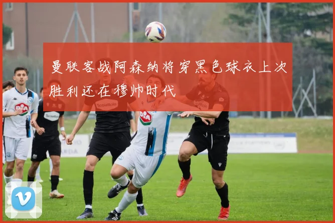 曼联客战阿森纳将穿黑色球衣上次胜利还在穆帅时代